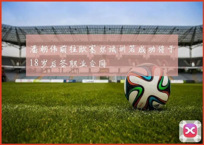 潘朝伟前往欧塞尔试训若成功将于18岁后签职业合同