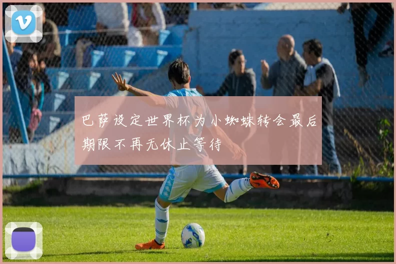 巴萨设定世界杯为小蜘蛛转会最后期限不再无休止等待