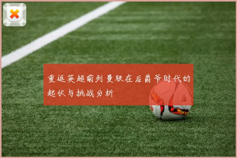 重返英超前列曼联在后爵爷时代的起伏与挑战分析