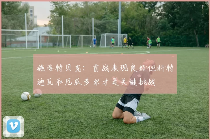 施洛特贝克：首战表现良好但科特迪瓦和厄瓜多尔才是关键挑战