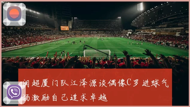 闽超厦门队江泽源谈偶像C罗进球气场激励自己追求卓越