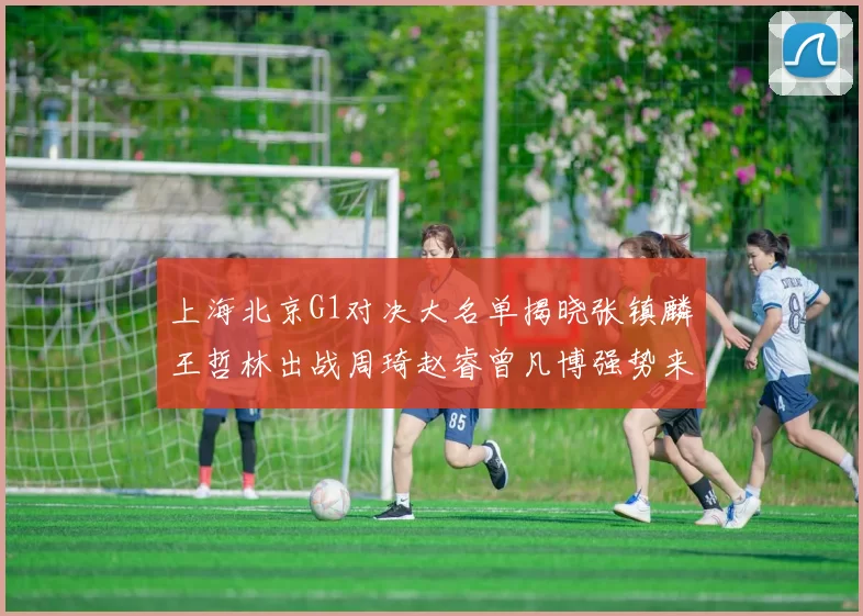 上海北京G1对决大名单揭晓张镇麟王哲林出战周琦赵睿曾凡博强势来袭