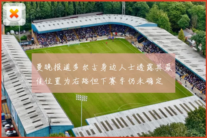 曼晚报道多尔古身边人士透露其最佳位置为右路但下赛季仍未确定