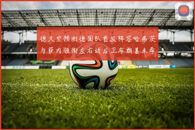 德天空预测德国队首发阵容哈弗茨与萨内领衔左右边后卫布朗基米希出战