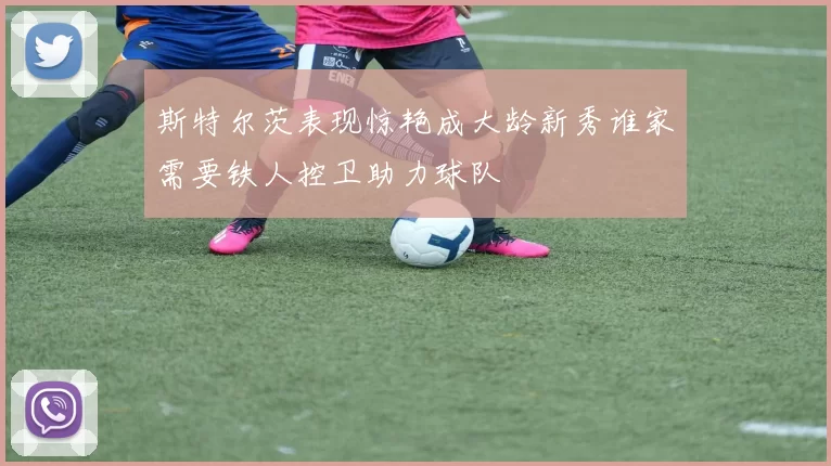 斯特尔茨表现惊艳成大龄新秀谁家需要铁人控卫助力球队