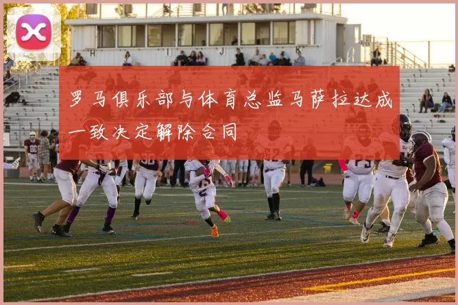 罗马俱乐部与体育总监马萨拉达成一致决定解除合同