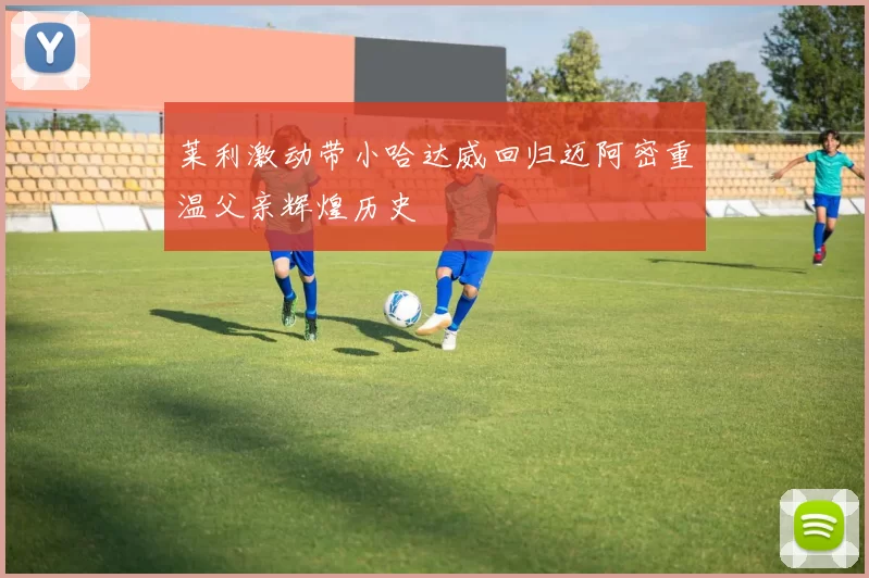 莱利激动带小哈达威回归迈阿密重温父亲辉煌历史