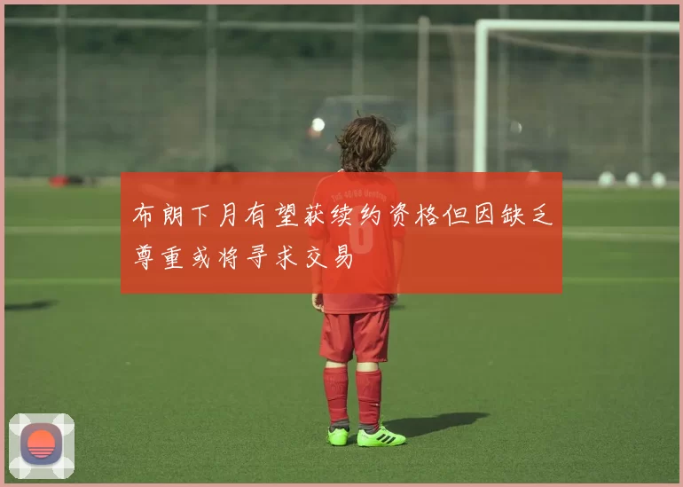 布朗下月有望获续约资格但因缺乏尊重或将寻求交易