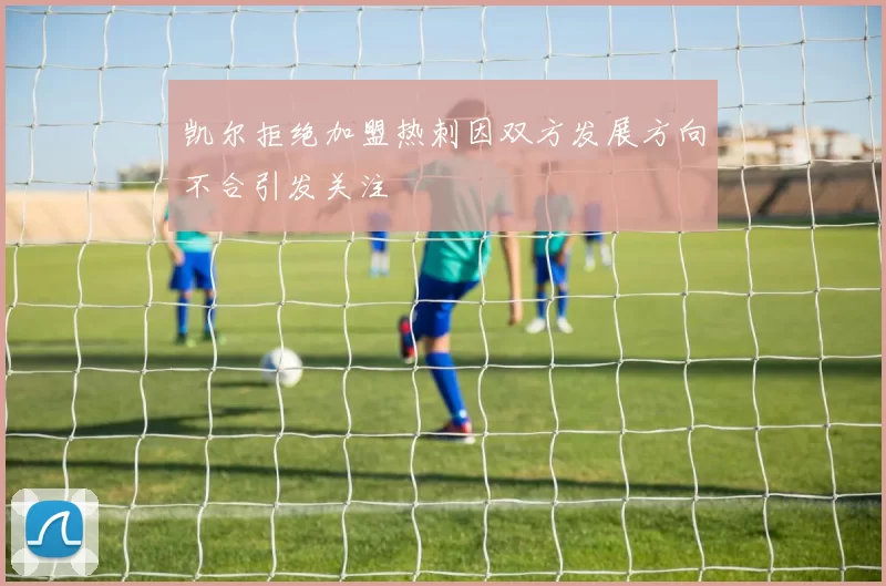 凯尔拒绝加盟热刺因双方发展方向不合引发关注