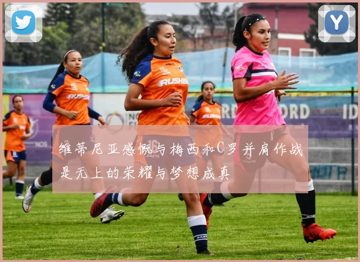 维蒂尼亚感慨与梅西和C罗并肩作战是无上的荣耀与梦想成真