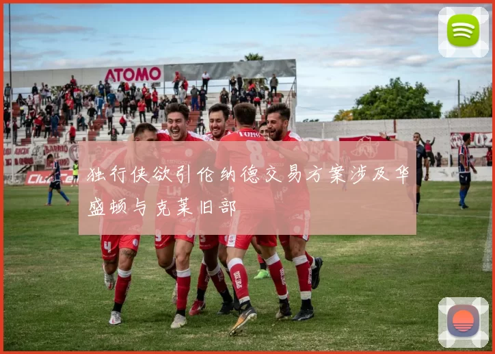 独行侠欲引伦纳德交易方案涉及华盛顿与克莱旧部