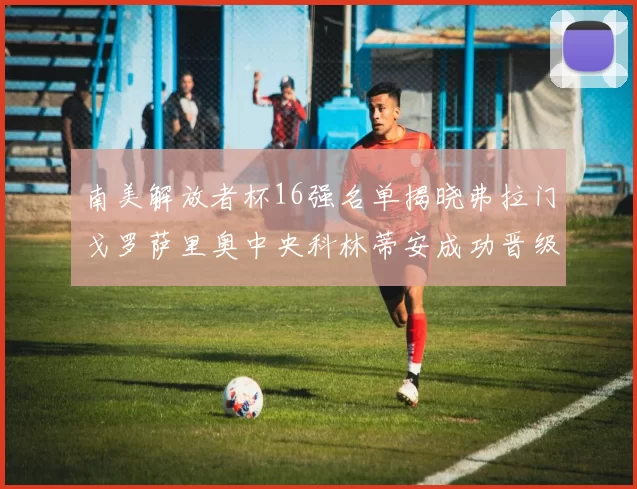 南美解放者杯16强名单揭晓弗拉门戈罗萨里奥中央科林蒂安成功晋级