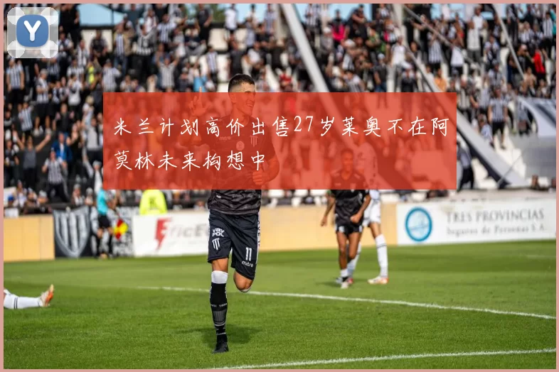 米兰计划高价出售27岁莱奥不在阿莫林未来构想中