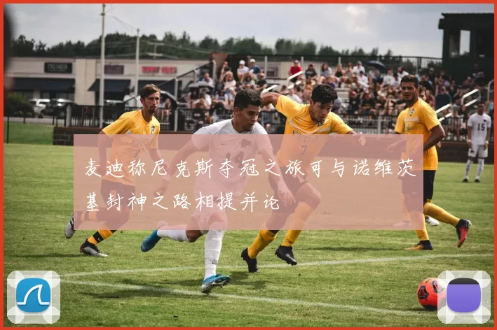 麦迪称尼克斯夺冠之旅可与诺维茨基封神之路相提并论