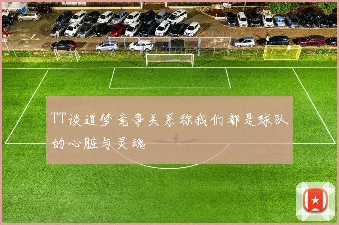 TT谈追梦竞争关系称我们都是球队的心脏与灵魂