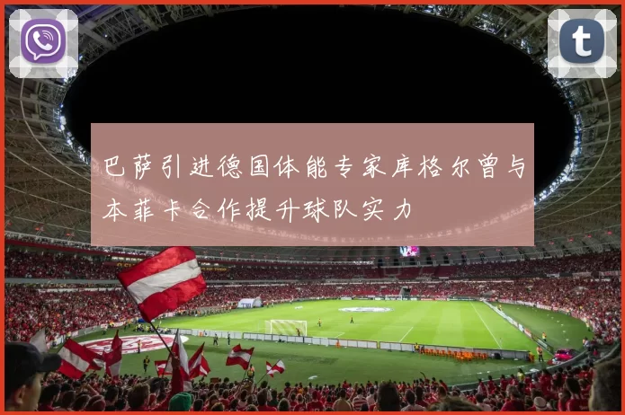 巴萨引进德国体能专家库格尔曾与本菲卡合作提升球队实力