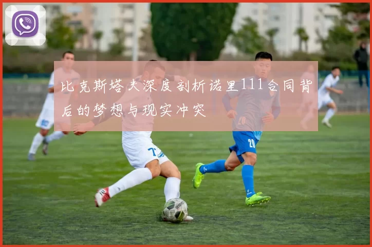 比克斯塔夫深度剖析诺里111合同背后的梦想与现实冲突