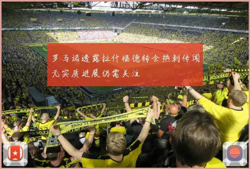 罗马诺透露拉什福德转会热刺传闻无实质进展仍需关注