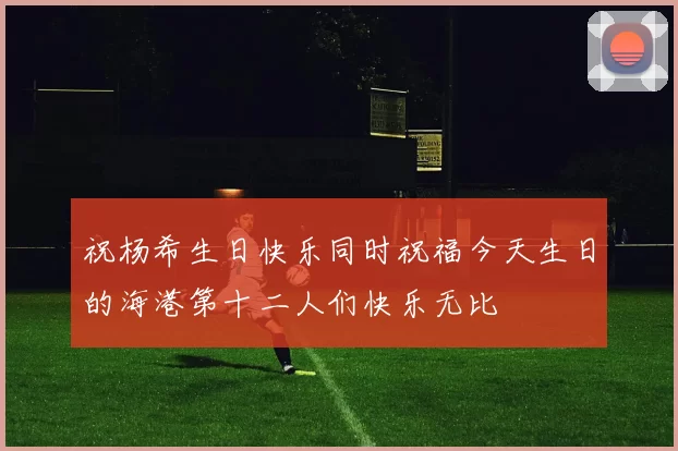 祝杨希生日快乐同时祝福今天生日的海港第十二人们快乐无比