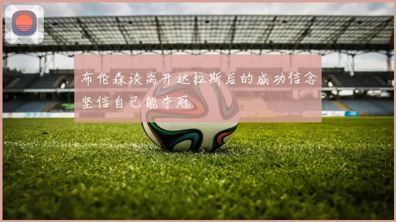 布伦森谈离开达拉斯后的成功信念坚信自己能夺冠