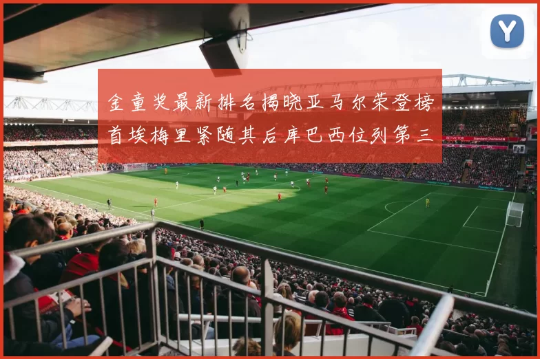 金童奖最新排名揭晓亚马尔荣登榜首埃梅里紧随其后库巴西位列第三