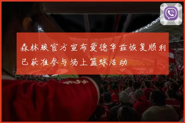森林狼官方宣布爱德华兹恢复顺利已获准参与场上篮球活动