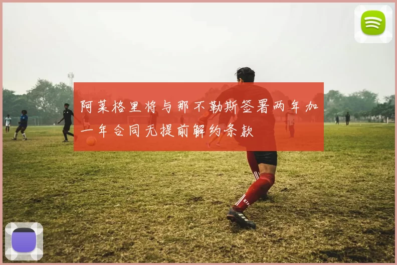 阿莱格里将与那不勒斯签署两年加一年合同无提前解约条款