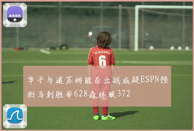 华子与道苏姆能否出战成疑ESPN预测马刺胜率628森林狼372